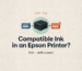 Can I Use Compatible Ink in an Epson Printer